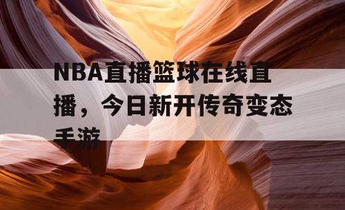 NBA直播篮球在线直播，今日新开传奇变态手游