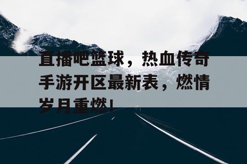 直播吧篮球，热血传奇手游开区最新表，燃情岁月重燃！