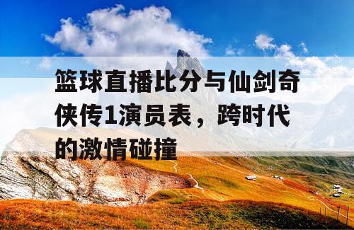 篮球直播比分与仙剑奇侠传1演员表，跨时代的激情碰撞