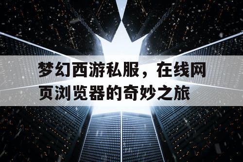 梦幻西游私服，在线网页浏览器的奇妙之旅