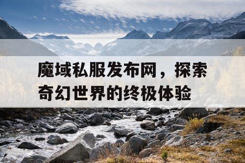 魔域私服发布网，探索奇幻世界的终极体验