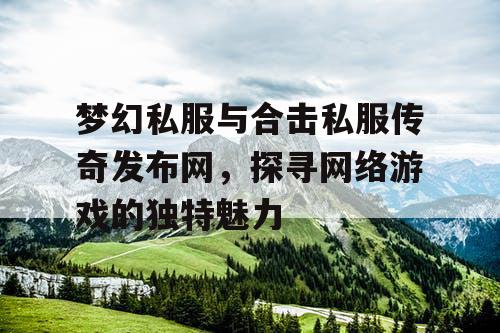 梦幻私服与合击私服传奇发布网，探寻网络游戏的独特魅力