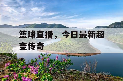 篮球直播，今日最新超变传奇