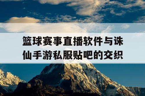 篮球赛事直播软件与诛仙手游私服贴吧的交织