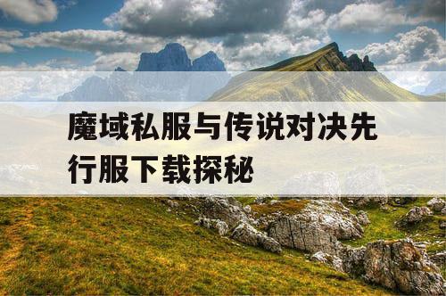 魔域私服与传说对决先行服下载探秘