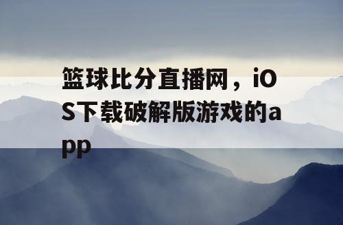 篮球比分直播网，iOS下载破解版游戏的app