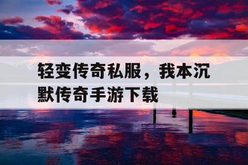 轻变传奇私服，我本沉默传奇手游下载