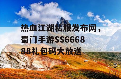热血江湖私服发布网，蜀门手游SS666888礼包码大放送