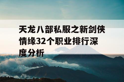 天龙八部私服之新剑侠情缘32个职业排行深度分析