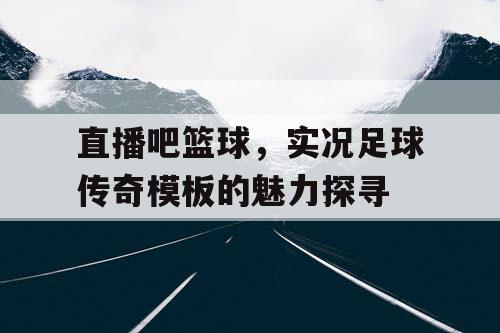 直播吧篮球，实况足球传奇模板的魅力探寻