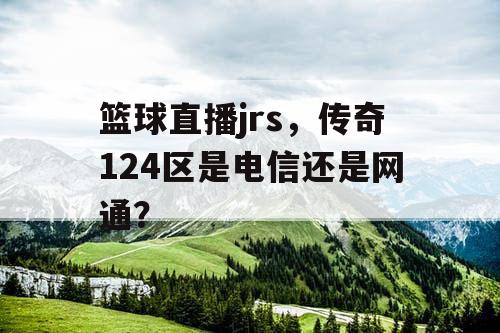 篮球直播jrs，传奇124区是电信还是网通？