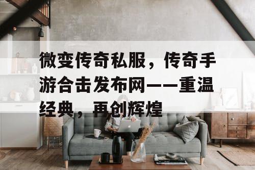 微变传奇私服，传奇手游合击发布网——重温经典，再创辉煌