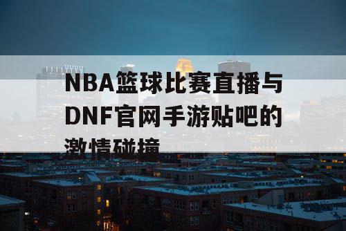 NBA篮球比赛直播与DNF官网手游贴吧的激情碰撞