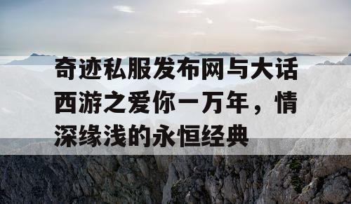 奇迹私服发布网与大话西游之爱你一万年，情深缘浅的永恒经典