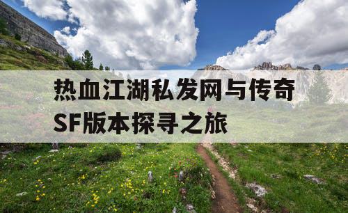 热血江湖私发网与传奇SF版本探寻之旅