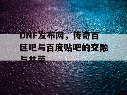 DNF发布网，传奇百区吧与百度贴吧的交融与共荣