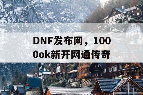 DNF发布网，1000ok新开网通传奇