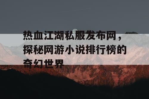 热血江湖私服发布网，探秘网游小说排行榜的奇幻世界