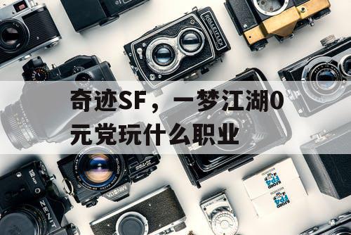 奇迹SF，一梦江湖0元党玩什么职业