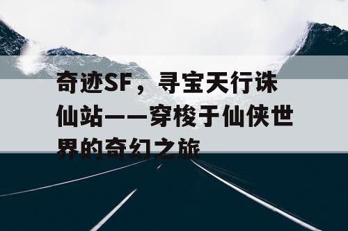 奇迹SF，寻宝天行诛仙站——穿梭于仙侠世界的奇幻之旅