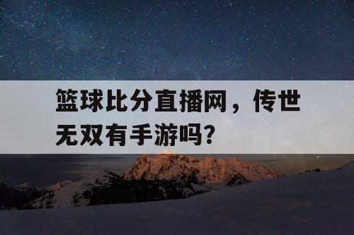 篮球比分直播网，传世无双有手游吗？