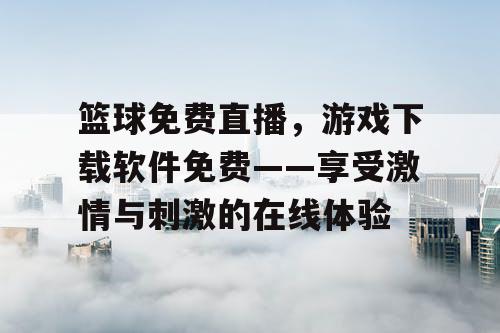 篮球免费直播，游戏下载软件免费——享受激情与刺激的在线体验