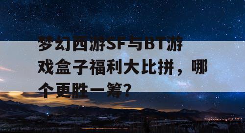 梦幻西游SF与BT游戏盒子福利大比拼，哪个更胜一筹？