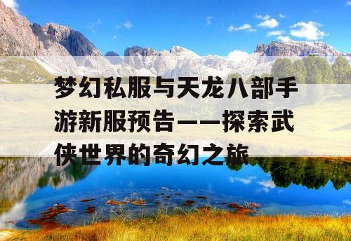 梦幻私服与天龙八部手游新服预告——探索武侠世界的奇幻之旅