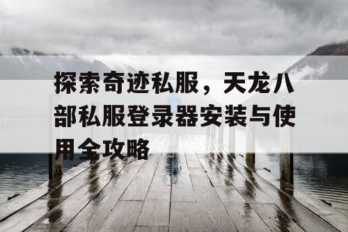 探索奇迹私服，天龙八部私服登录器安装与使用全攻略