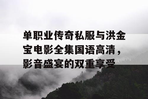单职业传奇私服与洪金宝电影全集国语高清，影音盛宴的双重享受