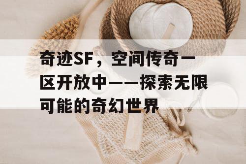 奇迹SF，空间传奇一区开放中——探索无限可能的奇幻世界