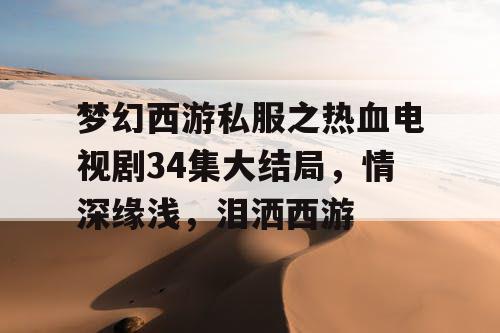 梦幻西游私服之热血电视剧34集大结局，情深缘浅，泪洒西游