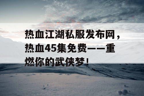热血江湖私服发布网，热血45集免费——重燃你的武侠梦！