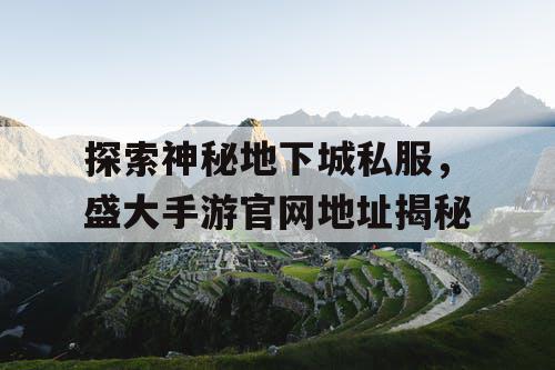 探索神秘地下城私服，盛大手游官网地址揭秘
