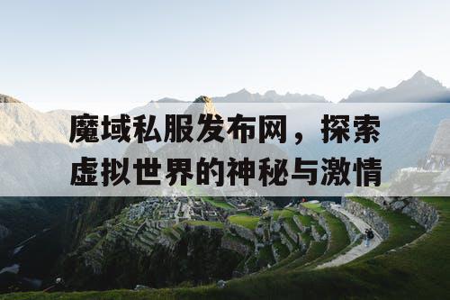 魔域私服发布网，探索虚拟世界的神秘与激情