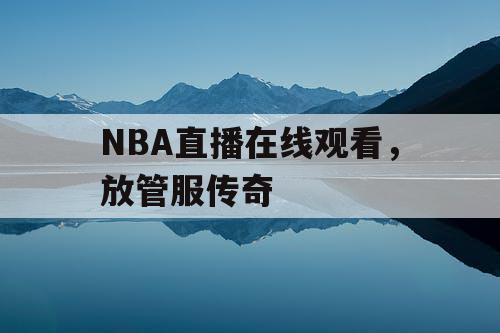 NBA直播在线观看，放管服传奇