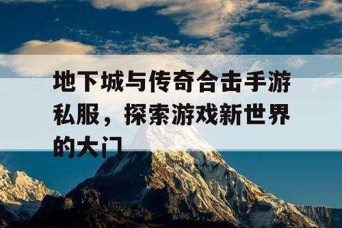 地下城与传奇合击手游私服，探索游戏新世界的大门