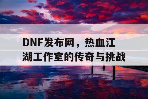 DNF发布网，热血江湖工作室的传奇与挑战