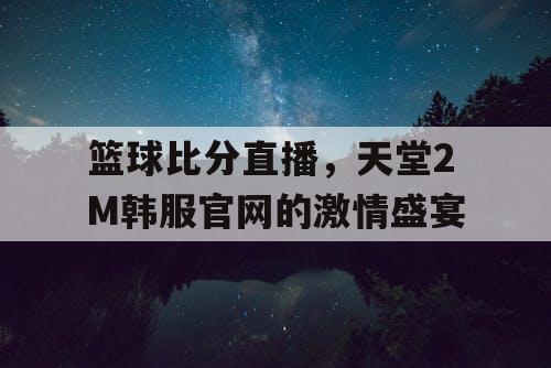 篮球比分直播，天堂2M韩服官网的激情盛宴