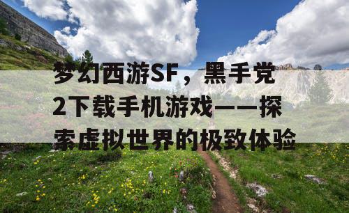 梦幻西游SF，黑手党2下载手机游戏——探索虚拟世界的极致体验