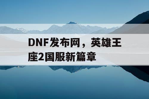 DNF发布网，英雄王座2国服新篇章