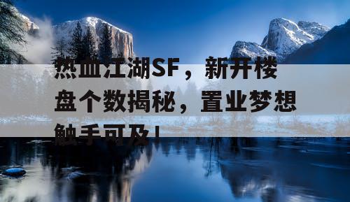 热血江湖SF，新开楼盘个数揭秘，置业梦想触手可及！