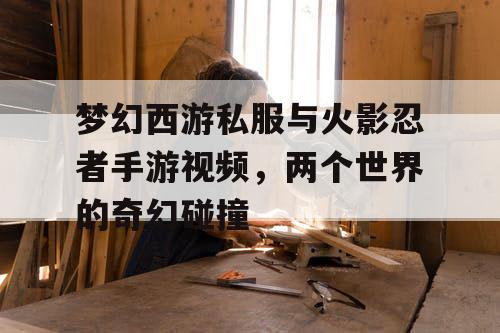 梦幻西游私服与火影忍者手游视频，两个世界的奇幻碰撞