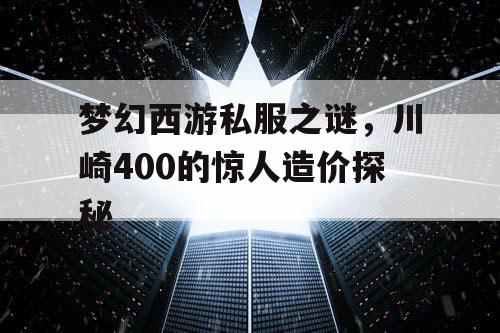 梦幻西游私服之谜，川崎400的惊人造价探秘