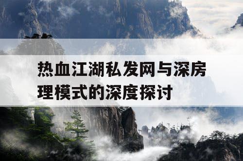 热血江湖私发网与深房理模式的深度探讨