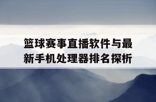 篮球赛事直播软件与最新手机处理器排名探析