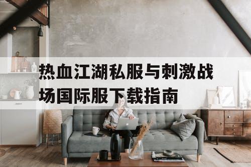 热血江湖私服与刺激战场国际服下载指南