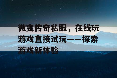 微变传奇私服，在线玩游戏直接试玩——探索游戏新体验