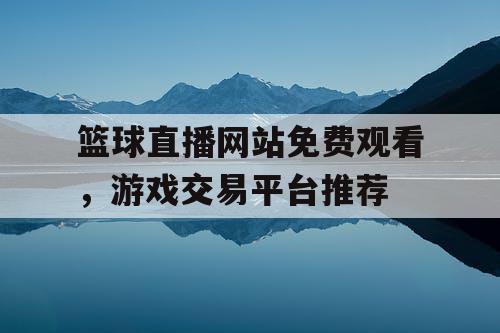 篮球直播网站免费观看，游戏交易平台推荐