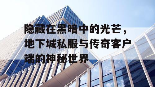 隐藏在黑暗中的光芒，地下城私服与传奇客户端的神秘世界